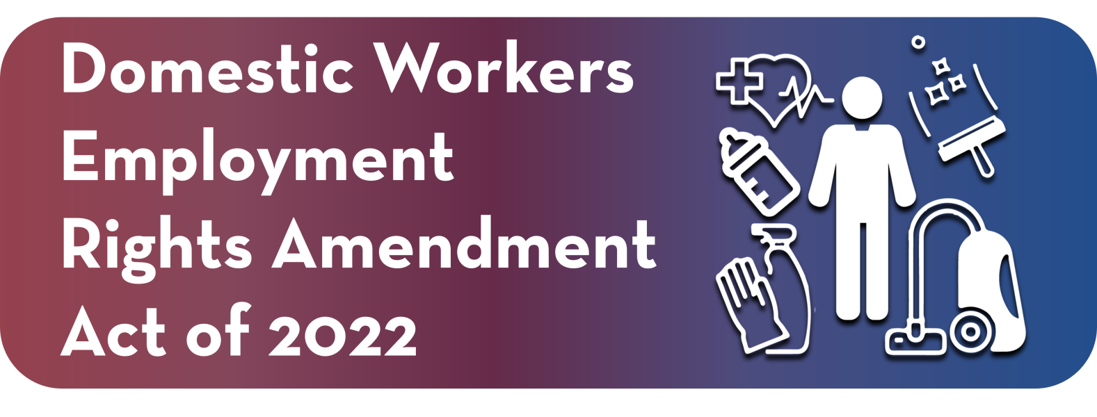 A rectangle with rounded corners that have a red and blue gradient with the words "Domestic Workers Employment  Rights Amendment  Act of 2022." To the right of the words is a white icon with a person in the middle and the icons of a heart, bottle, rubber gloves and cleaner, window cleaner and vacuum. 
